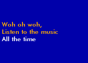 Woh oh woh,

Listen to the music
All the time