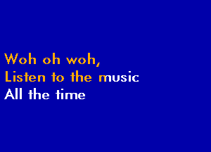 Woh oh woh,

Listen to the music
All the time