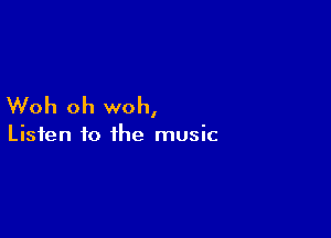 Woh oh woh,

Listen to the music