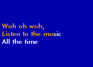 Woh oh woh,

Listen to the music
All the time