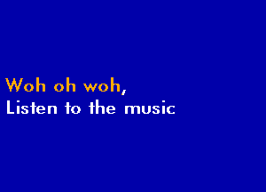 Woh oh woh,

Listen to the music
