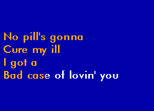 No pill's gonna
Cure my ill

I got a
Bad case of lovin' you