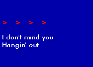 I don't mind you
Hangin' out