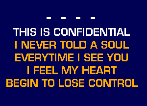 THIS IS CONFIDENTIAL
I NEVER TOLD A SOUL
EVERYTIME I SEE YOU
I FEEL MY HEART
BEGIN TO LOSE CONTROL