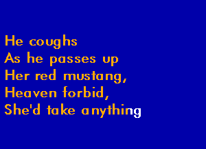 He coughs
As he passes up

Her red mustang,
Heaven forbid,

She'd take anything