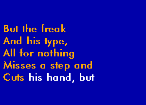 But the freak
And his type,

All for nothing

Misses a step and

Cuts his hand, bu1