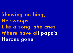 Showing noihing,
He swoops

Like a song, she cries
Where have all pa pa's
Heroes gone