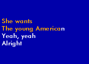 She wants
The young American

Yea h, yea h
Alrig hi