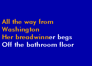 All the way from
Washington

Her breadwinner begs

Off the bath room floor