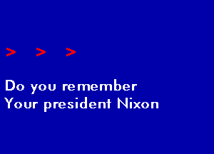 Do you remember
Your president Nixon