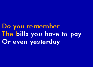 Do you re member

The bills you have to pay
Or even yesterday