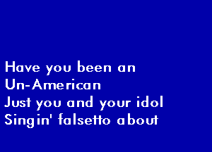 Have you been on

Un-Americon
Just you and your idol
Singin' falsefto abouf