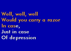 Well, well, well
Would you carry a razor

In case,
Just in case
Of depression