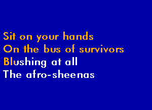 Sit on your hands
On the bus of survivors

Blushing of a
The afro-sheenas
