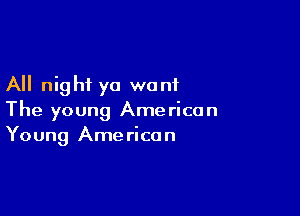 All night ya want

The young American
Young American