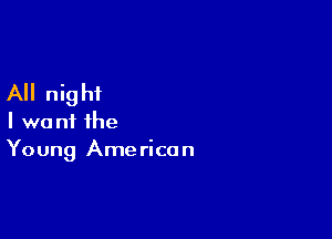All night

I want the
Young American