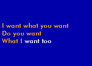 I want what you want

Do you want
What I want too