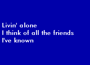 Livin' alone

I think of all the friends

I've known