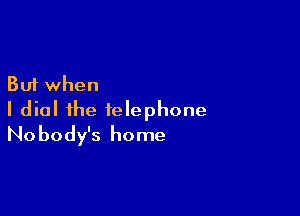 But when

I dial the telephone
Nobody's home