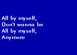 All by myself,

Don't wanna be

All by myself,

Anymore