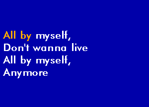 All by myself,

Don't wanna live

All by myself,

Anymore