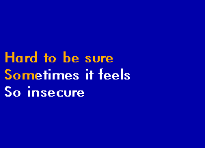 Hard to be sure

Sometimes it feels
So insecure