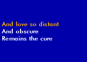 And love so distant

And obscure
Remains the cure