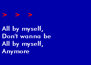 All by myself,

Don't wanna be
All by myself,

Any mo re