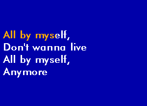 All by myself,

Don't wanna live

All by myself,

Anymore