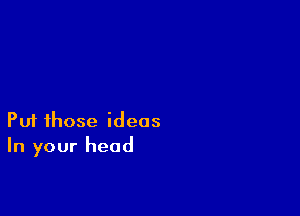 Puf those ideas
In your head
