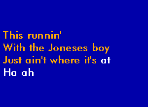 This runnin'
With the Joneses boy

Just ain't where it's of

H0 ah