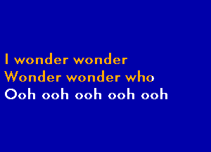 I wonder wonder

Wonder wonder who

Ooh ooh ooh ooh ooh
