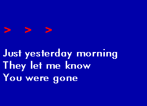 Just yesterday morning
They let me know
You were gone