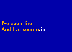 I've seen fire

And I've seen rain