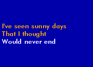 I've seen sunny days

Thaflihoughi

Would never end