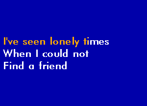 I've seen lonely times

When I could not
Find 0 friend