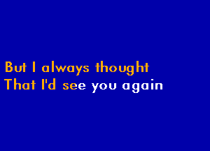 But I always thought

Thai I'd see you again