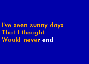 I've seen sunny days

Thaflihoughi

Would never end