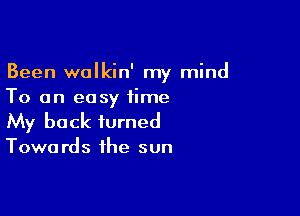 Been walkin' my mind
To an easy time

My back turned

Towa rds the sun