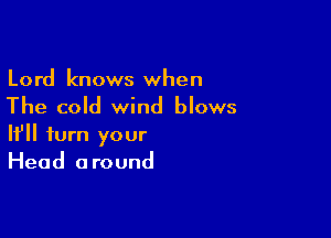 Lord knows when

The cold wind blows

If turn your
Head around