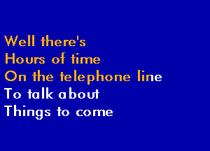 Well there's

Hours of time

On the telephone line
To talk about

Things to come