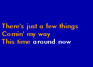 There's just a few things

Comin' my way
This time around now