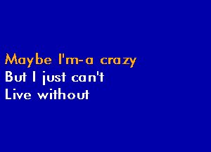 Maybe l'm-o crazy

But I iusi can't
Live without