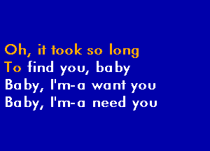 Oh, it took so long
To find you, be by

Baby, l'm-a want you
Ba by, I'm-o need you