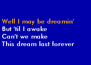 Well I may be dreamin'
But '1 I awoke

Can't we make
This dream last forever