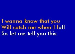 I wanna know that you

Will catch me when I fall
So let me tell you this