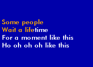 Some people
Wait a lifetime

For a moment like this

Ho oh oh oh like this