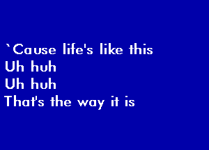 CaUse life's like this
Uh huh

Uh huh
That's the way if is