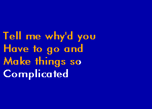 Tell me why'd you
Have to go and

Ma ke things so
Complicated