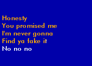 Honesfy

You pro mised me

I'm never gonna
Find yo fake it

No no no